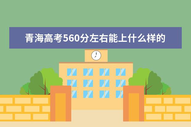 青海高考560分左右能上什么樣的大學