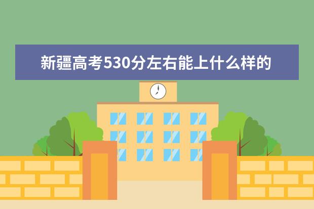 新疆高考530分左右能上什么樣的大學