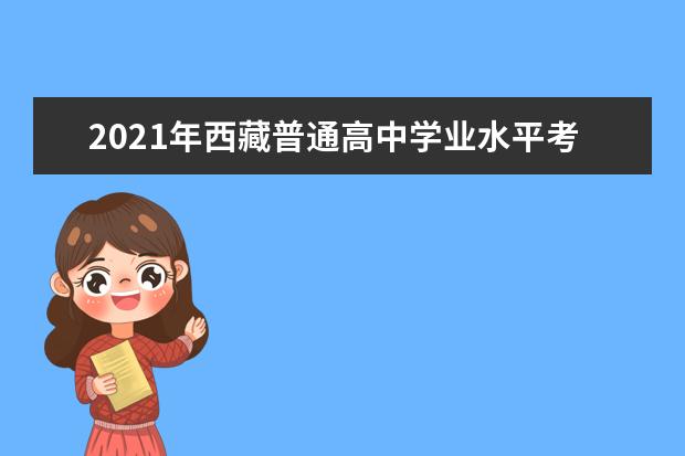 2021年西藏普通高中學(xué)業(yè)水平考試報名順利結(jié)束 時間安排出爐