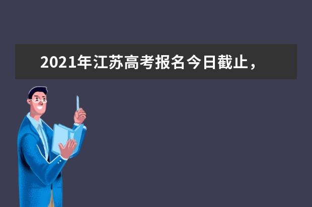 2021年江蘇高考報名今日截止,別忘了信息確認!