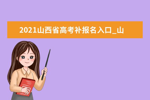 2021山西省高考補報名入口_山西招生考試網