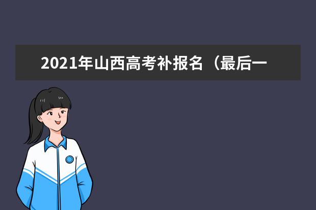 2021年山西高考補報名(最后一次)時間