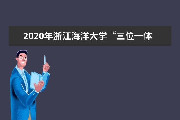 2020年浙江海洋大學“三位一體”招生計劃增加50個