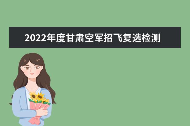 2022年度甘肅空軍招飛復選檢測通知