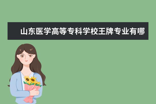 山東醫學高等專科學校王牌專業有哪些