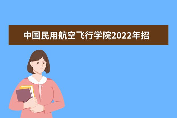 中國民用航空飛行學院2022年招收航空服務藝術與管理專業學生通知(江西省)