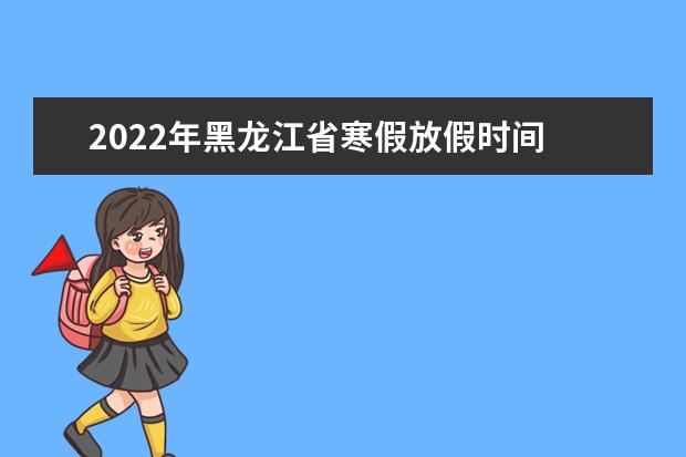2022年黑龍江省寒假放假時間 2022年1月幾號放假