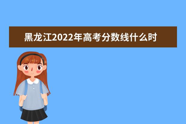 黑龍江2022年高考分數線什么時候出?高考分數線預測