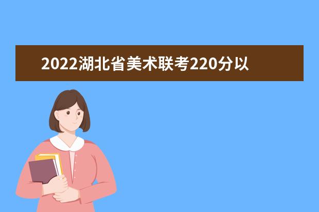 2022湖北省美術聯考220分以上有多少人 可以報考哪些學校