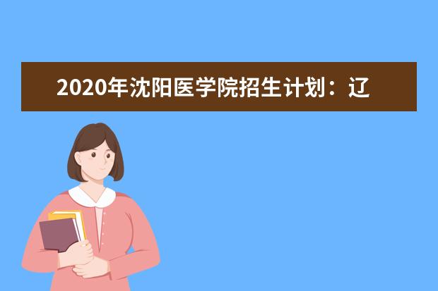 2020年沈陽醫(yī)學(xué)院招生計(jì)劃:遼寧招收1323人