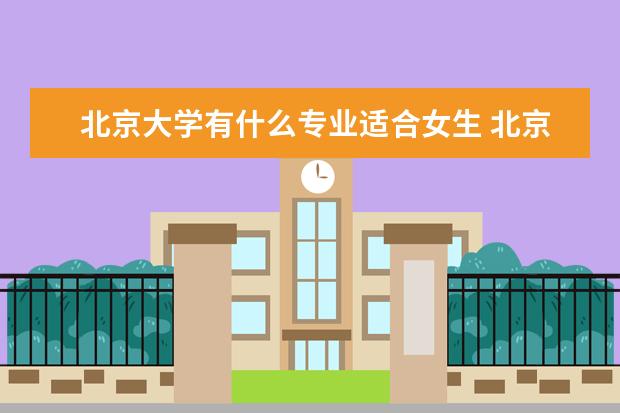 北京大學有什么專業適合女生 北京大學熱門專業排名