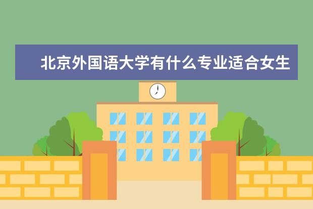 北京外國語大學有什么專業適合女生 北京外國語大學熱門專業排名