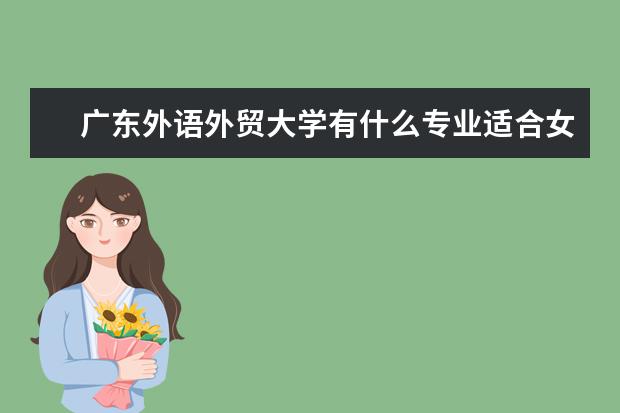 廣東外語外貿大學有什么專業適合女生 廣東外語外貿大學熱門專業排名