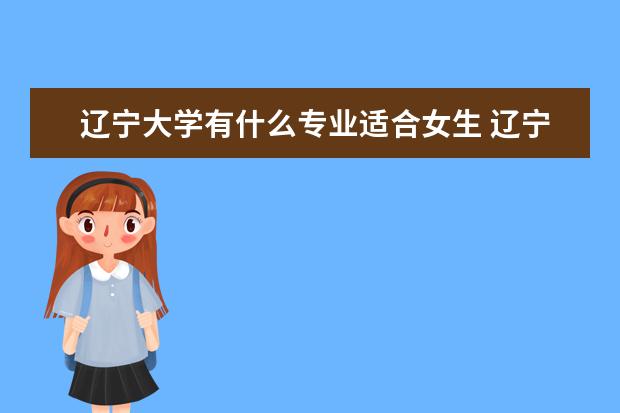 遼寧大學有什么專業適合女生 遼寧大學熱門專業排名