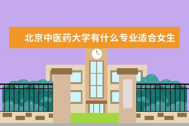 北京中醫藥大學有什么專業適合女生 北京中醫藥大學熱門專業排名