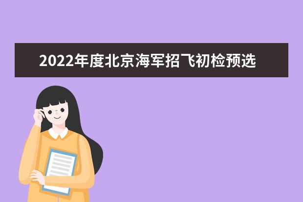 2022年度北京海軍招飛初檢預選網上報名工作安排