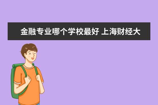 金融專業(yè)哪個學(xué)校最好 上海財經(jīng)大學(xué)金融專業(yè)怎么樣