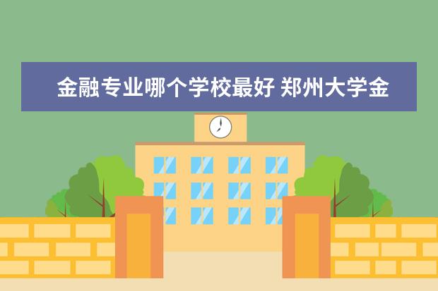 金融專(zhuān)業(yè)哪個(gè)學(xué)校最好 鄭州大學(xué)金融專(zhuān)業(yè)怎么樣