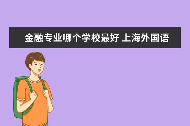 金融專(zhuān)業(yè)哪個(gè)學(xué)校最好 上海外國(guó)語(yǔ)大學(xué)金融專(zhuān)業(yè)怎么樣