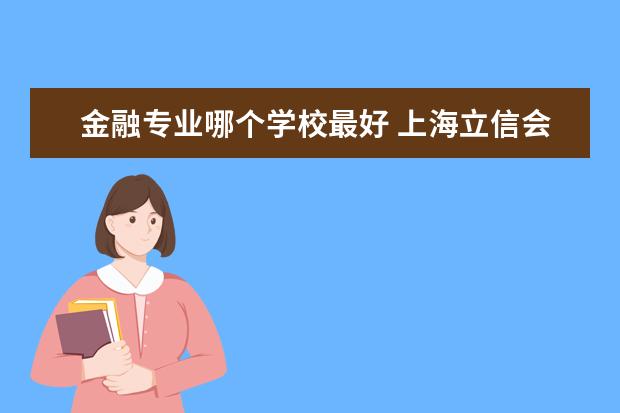 金融專(zhuān)業(yè)哪個(gè)學(xué)校最好 上海立信會(huì)計(jì)學(xué)院金融專(zhuān)業(yè)怎么樣