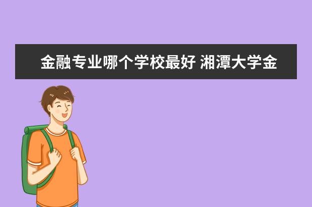 金融專業哪個學校最好 湘潭大學金融專業怎么樣