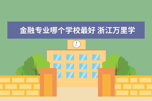 金融專業哪個學校最好 浙江萬里學院金融專業怎么樣