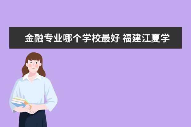 金融專業哪個學校最好 福建江夏學院金融專業怎么樣
