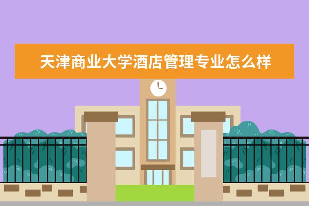 天津商業大學酒店管理專業怎么樣 酒店管理專業大學2022年排名
