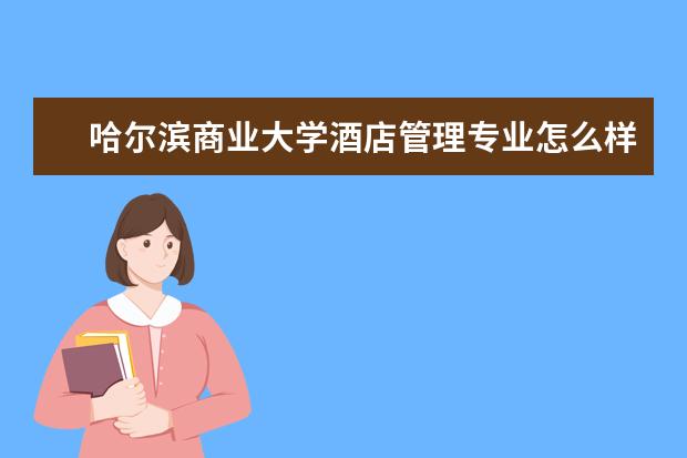 哈爾濱商業大學酒店管理專業怎么樣 酒店管理專業大學2022年排名