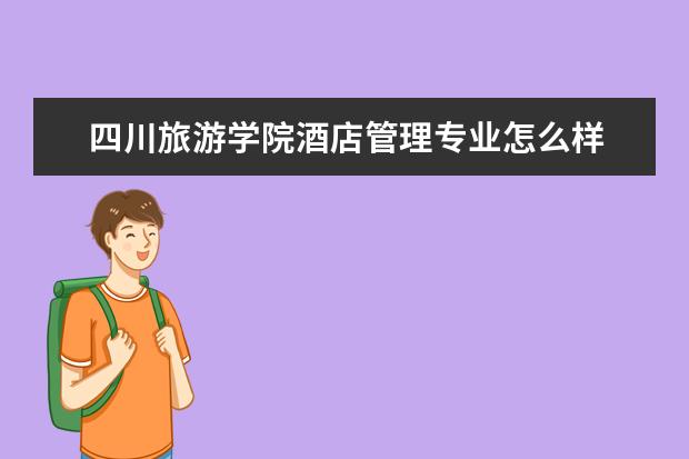 四川旅游學院酒店管理專業怎么樣 酒店管理專業大學2022年排名