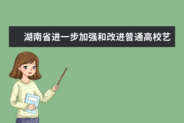湖南省進一步加強和改進普通高校藝術類專業考試招生工作實施方案通知