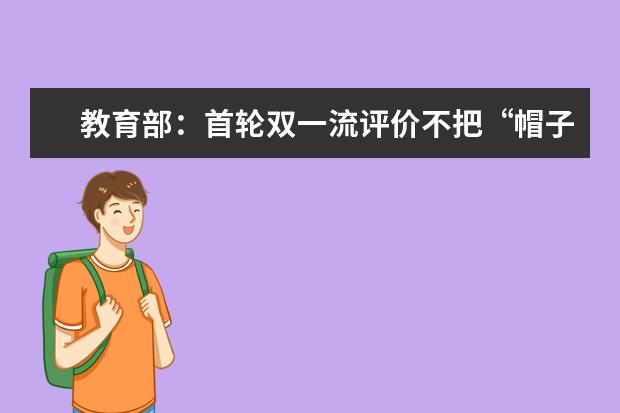 教育部:首輪雙一流評價不把“帽子”和論文數量作為監測點