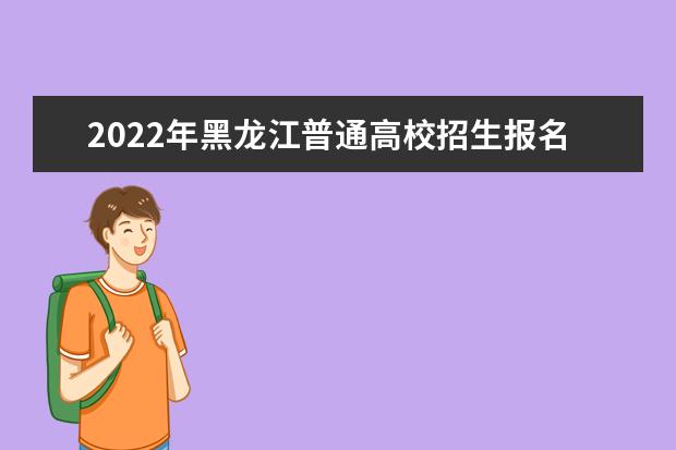 2022年黑龍江普通高校招生報名補報工作通知