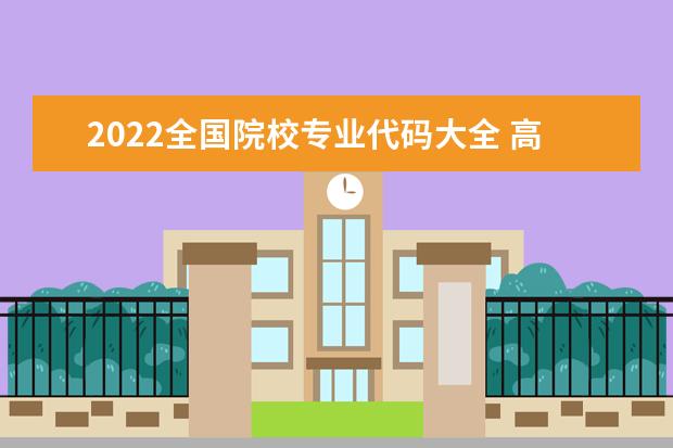 2022全國院校專業代碼大全 高考院校專業組代碼查詢
