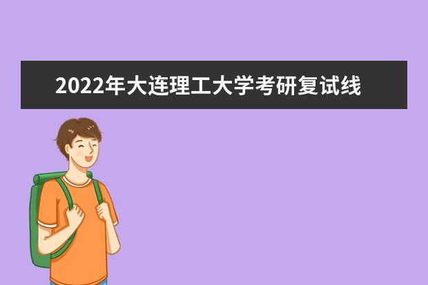 2022年大連理工大學(xué)考研復(fù)試線 大連理工大學(xué)分?jǐn)?shù)線