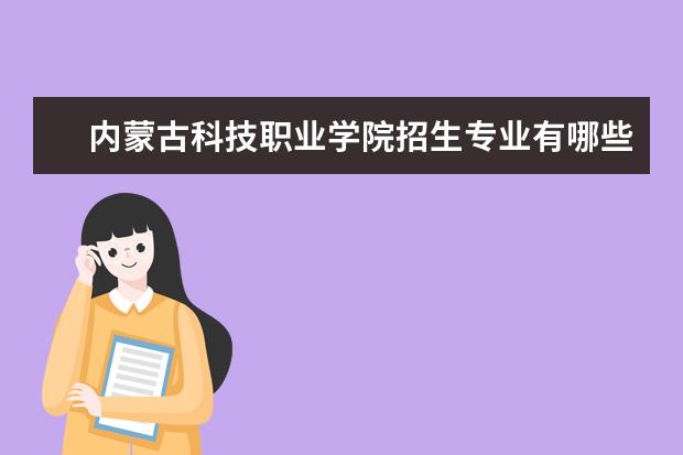 內蒙古科技職業學院招生專業有哪些（專業目錄大全）