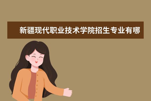 新疆現代職業技術學院招生專業有哪些（專業目錄大全）