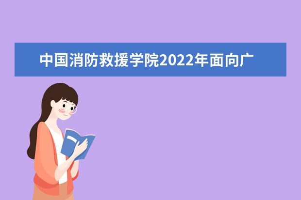 中國消防救援學院2022年面向廣西壯族自治區招收青年學生公告
