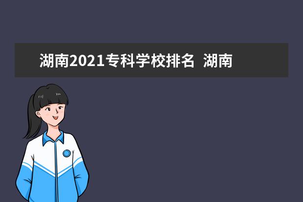 湖南2021專科學校排名 湖南專科學校最新排名是怎么樣