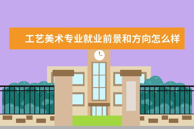 工藝美術專業(yè)就業(yè)前景和方向怎么樣