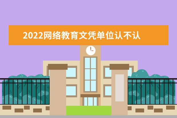 2022網(wǎng)絡(luò)教育文憑單位認(rèn)不認(rèn) 能不能查到