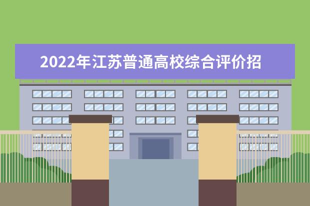2022年江蘇普通高校綜合評價(jià)招生改革試點(diǎn)工作通知