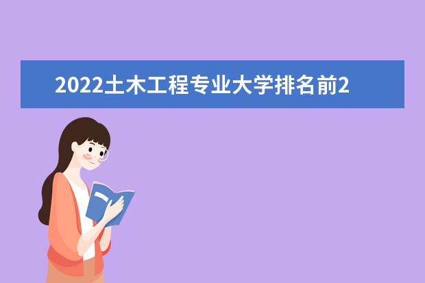 2022土木工程專業(yè)大學(xué)排名前20名 土木工程專業(yè)大學(xué)名單
