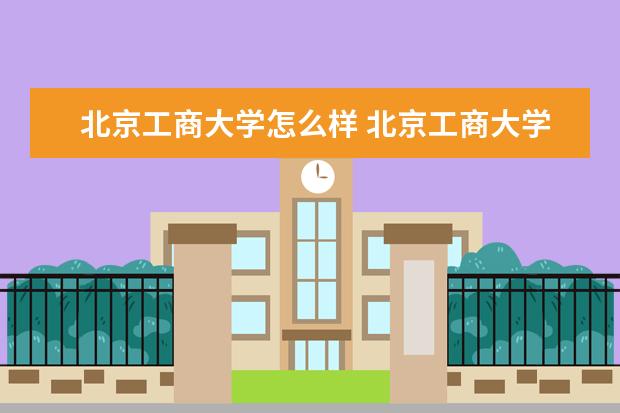 北京工商大學怎么樣 北京工商大學簡介