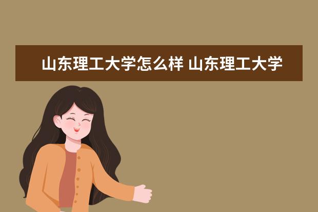 山東理工大學(xué)怎么樣 山東理工大學(xué)簡(jiǎn)介