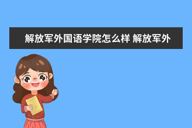 解放軍外國(guó)語(yǔ)學(xué)院怎么樣 解放軍外國(guó)語(yǔ)學(xué)院簡(jiǎn)介