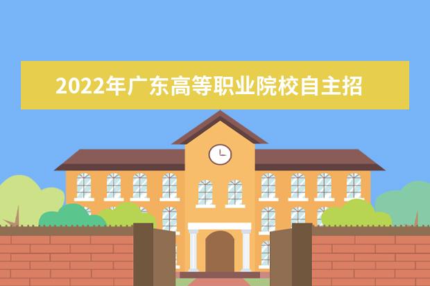 2022年廣東高等職業(yè)院校自主招生工作通知