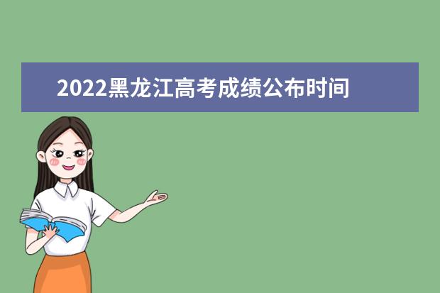 2022黑龍江高考成績公布時間 具體幾號可以查詢
