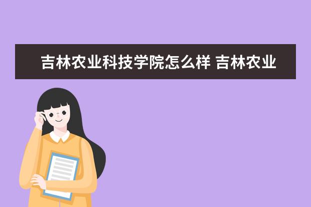 吉林農(nóng)業(yè)科技學(xué)院怎么樣 吉林農(nóng)業(yè)科技學(xué)院簡(jiǎn)介
