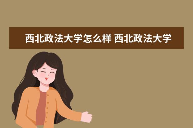 西北政法大學怎么樣 西北政法大學簡介